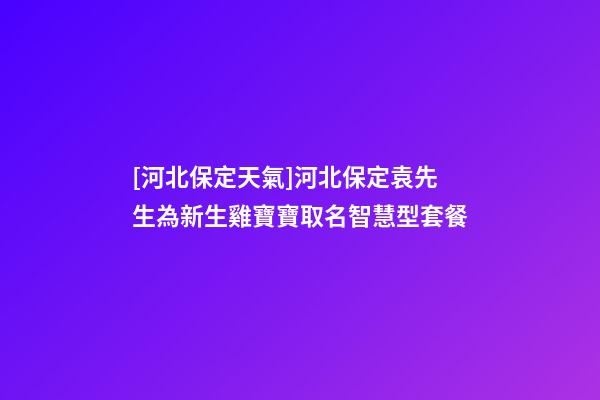 [河北保定天氣]河北保定袁先生為新生雞寶寶取名智慧型套餐-第1張-公司起名-玄機派